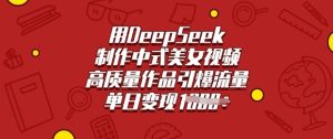 用DeepSeek制作中式美女视频，高质量作品引爆流量，单日变现多张-大兵轻创资源库