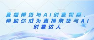直播带货与AI创意视频,帮助你成为直播带货与AI创意达人-大兵轻创资源库