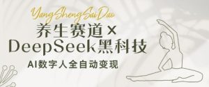 养生赛道+DeepSeek黑科技:AI数字人全自动变现,小白也能月入过W-大兵轻创资源库