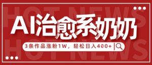 AI治愈系老奶奶情感赛道,3条作品涨粉1W+,小白轻松日入4张+-大兵轻创资源库