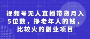 视频号无人直播带货月入5位数,挣老年人的钱,比较火的副业项目-大兵轻创资源库