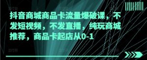抖音商城商品卡流量爆破课,不发短视频,不发直播,纯玩商城推荐,商品卡起店从0-1-大兵轻创资源库