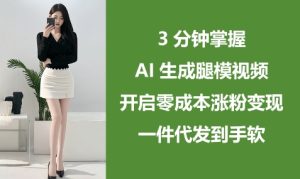 3分钟掌握AI生成腿模视频,开启零成本涨粉变现,一件代发到手软-大兵轻创资源库
