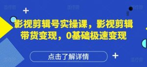 影视剪辑号实操课,影视剪辑带货变现,0基础极速变现-大兵轻创资源库
