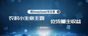 用DeepSeek写农村创业小项目,篇篇爆款,暴力引流,吃流量主收益变现-大兵轻创资源库