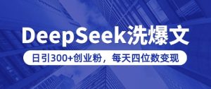 用DeepSeek洗公众号爆文，日引300+创业粉，做知识付费每天四位数变现(附详细实操教程)-大兵轻创资源库