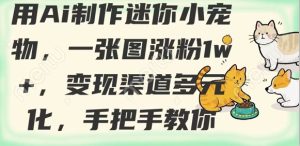 用AI制作迷你小宠物,一张图涨粉1w+,变现渠道多元化,手把手教你-大兵轻创资源库