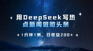 用DeepSeek写热点微头条,1分钟1条,日收益2张-大兵轻创资源库