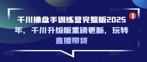 千川操盘手训练营完整版2025年，千川升级版重磅更新，玩转直播带货-大兵轻创资源库