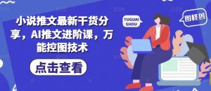 小说推文最新干货分享，AI推文进阶课，万能控图技术-大兵轻创资源库