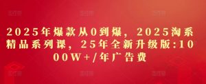 2025年爆款从0到爆,2025淘系精品系列课,25年全新升级版:1000W+1年广告费-大兵轻创资源库