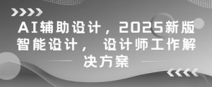 AI辅助设计,2025新版智能设计, 设计师工作解决方案-大兵轻创资源库