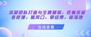 流量团队打造与生意破局，老板流量必修课，抓风口，拿结果，能落地-大兵轻创资源库