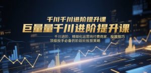 巨量千川进阶提升课,千川进阶、精细化运营纯付费商家、投放技巧、顶级投手必备的阶段性投放策略-大兵轻创资源库