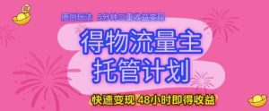 得物流量主托管计划,原创玩法,5分钟三重收益变现,快速变现,48小时即得收益【揭秘】-大兵轻创资源库