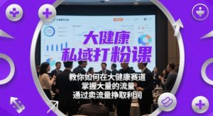 大健康私域打粉课,教你如何在大健康赛道,掌握大量的流量,通过卖流量挣取利润-大兵轻创资源库
