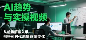AI趋势与实操视频,从趋势解读入手,剖析AI时代流量营销变化-大兵轻创资源库