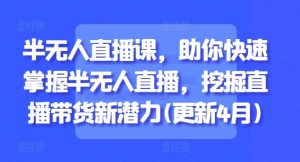 半无人直播课,助你快速掌握半无人直播,挖掘直播带货新潜力(更新5月)-大兵轻创资源库