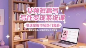 女频短篇写作变现系统课,快速掌握市场热门套路,实现从写作小白到变现达人的蜕变-大兵轻创资源库