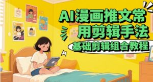 AI漫画推文常用剪辑手法,基础剪辑组合教程-大兵轻创资源库