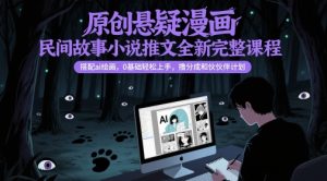 原创悬疑漫画民间故事小说推文全新完整课程, 搭配ai绘画,0基础轻松上手,撸分成和伙伴计划-大兵轻创资源库