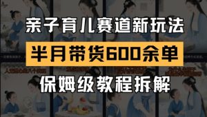 AI亲子育儿赛道新玩法,新号半个月带货600多单,保姆级教程拆解-大兵轻创资源库