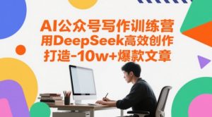 AI公众号写作训练营,用DeepSeek高效创作,打造10w+爆款文章-大兵轻创资源库