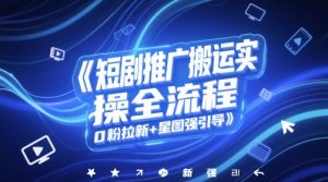 短剧推广搬运实操全流程,0粉拉新+星图强引导-大兵轻创资源库