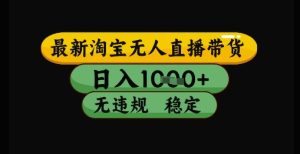 最新淘宝无人直播带货独家技术,日入1k+,无违规无封号,操作简单,长期稳定【揭秘】-大兵轻创资源库