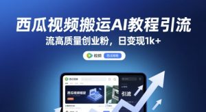 西瓜视频搬运AI教程引流高质量创业粉,日变现1k+【揭秘】-大兵轻创资源库