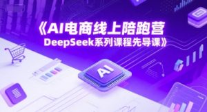AI电商线上陪跑营,DeepSeek系列课程先导课-大兵轻创资源库
