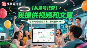 【头条号托管 】我提供视频和文章，你每天花5分钟发布，最高躺挣1W+【揭秘】-大兵轻创资源库