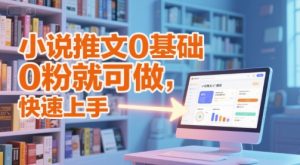 小说推文0基础入门教程,0粉就可做,快速上手-大兵轻创资源库