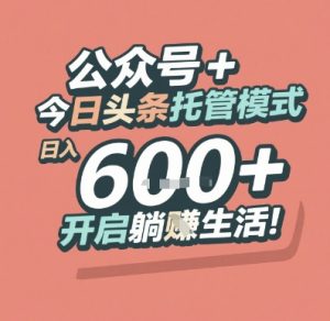 公众号 + 今日头条托管模式，日入 6张 + 开启躺挣生活【揭秘】-大兵轻创资源库