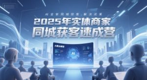 2025年实体商家同城获客速成营,同城企业AI获客全域解决方案-大兵轻创资源库