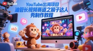 YouTube出海项目，油管长视频赛道之猴子达人秀制作教程-大兵轻创资源库