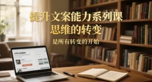 提升文案能力系列课，思维的转变，是所有转变的开始-大兵轻创资源库