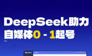 DeepSeek赋能自媒体0-1起号，从AI工具实操到变现-大兵轻创资源库