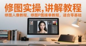 修图实操讲解教程，修图人像教程，修图P图接单教程，适合零基础-大兵轻创资源库