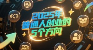 付费文章：2025年普通人创业的5个方向-大兵轻创资源库