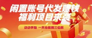 福利项目来袭，闲置账号代发挣钱，动动手指，一天也能搞三位数【揭秘】-大兵轻创资源库