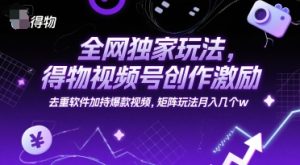全网独家玩法，得物视频号创作激励 去重软件加持爆款视频，矩阵玩法月入几个w【揭秘】-大兵轻创资源库