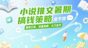 小说推文暑期搞钱策略，全干货，暑假已来，流量高峰，火力全开-大兵轻创资源库