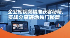 企业短视频精准获客秘籍,实战分享落地独门秘籍-大兵轻创资源库