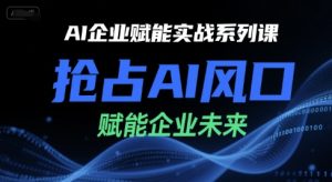 AI企业赋能实战系列课，抢占AI风口，赋能企业未来-大兵轻创资源库