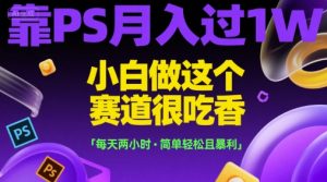 靠PS月入过1W，小白做这个赛道很吃香，每天两小时，简单轻松且暴利【揭秘】-大兵轻创资源库