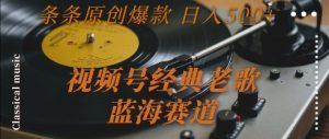 视频号经典老歌,蓝海赛道,日入5张+ 条条原创爆款【揭秘】-大兵轻创资源库