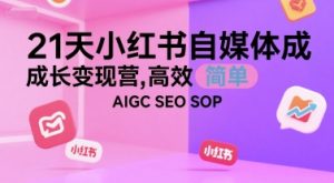 21天小红书自媒体成长变现营，高效 简单 AIGC SEO SOP-大兵轻创资源库
