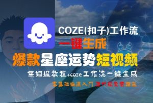 COZE(扣子)工作流一键生成爆款星座运势短视频,保姆级教程,零基础快速入门-大兵轻创资源库