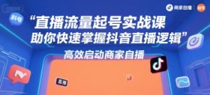 直播流量起号实战课，助你快速掌握抖音直播逻辑，高效启动商家自播-大兵轻创资源库